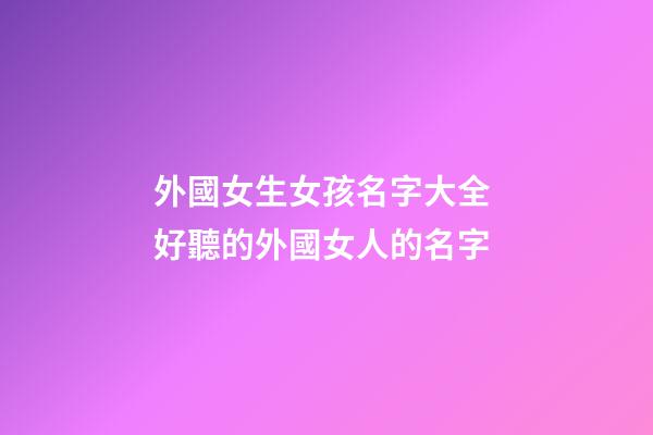 外國女生女孩名字大全 好聽的外國女人的名字